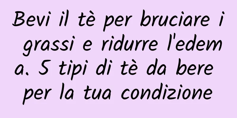 Bevi il tè per bruciare i grassi e ridurre l'edema. 5 tipi di tè da bere per la tua condizione