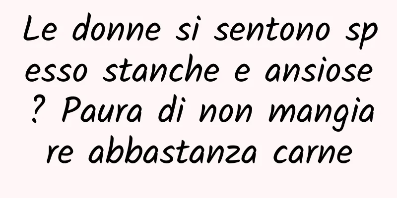 Le donne si sentono spesso stanche e ansiose? Paura di non mangiare abbastanza carne