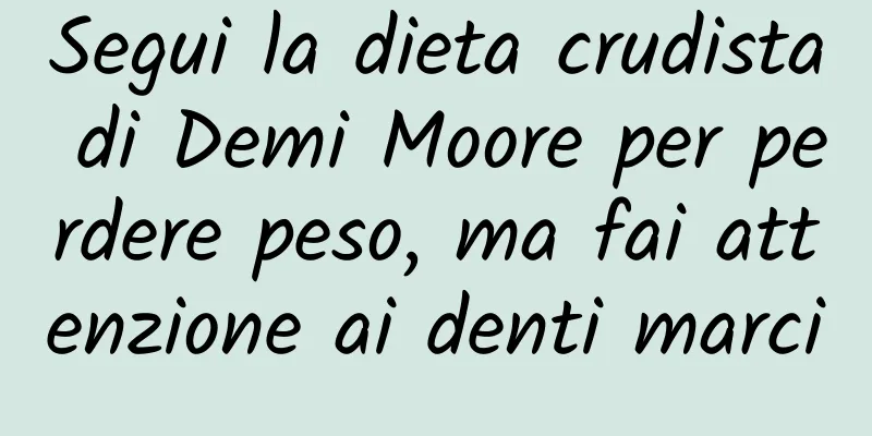 Segui la dieta crudista di Demi Moore per perdere peso, ma fai attenzione ai denti marci