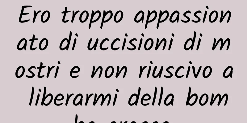 Ero troppo appassionato di uccisioni di mostri e non riuscivo a liberarmi della bomba grassa.