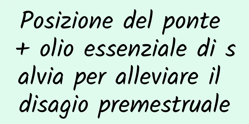 Posizione del ponte + olio essenziale di salvia per alleviare il disagio premestruale