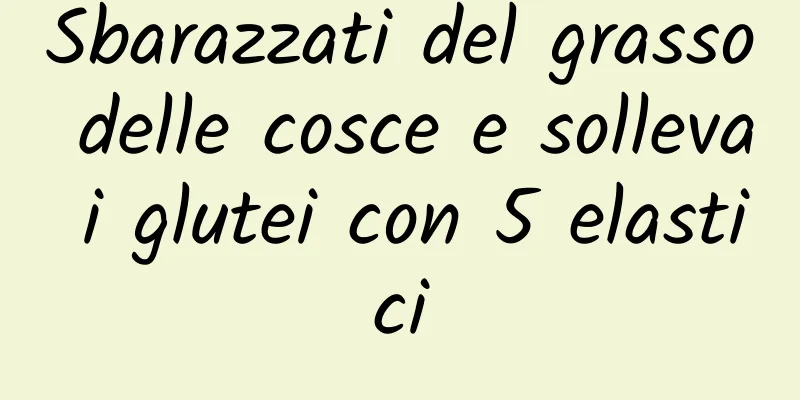 Sbarazzati del grasso delle cosce e solleva i glutei con 5 elastici