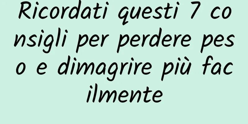 Ricordati questi 7 consigli per perdere peso e dimagrire più facilmente