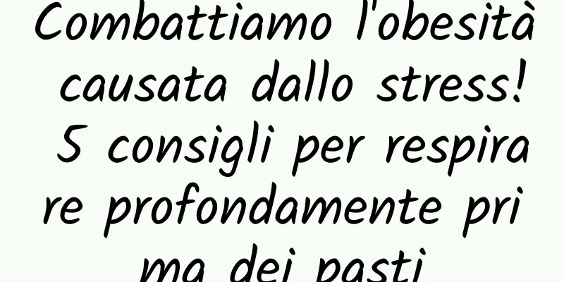Combattiamo l'obesità causata dallo stress! 5 consigli per respirare profondamente prima dei pasti