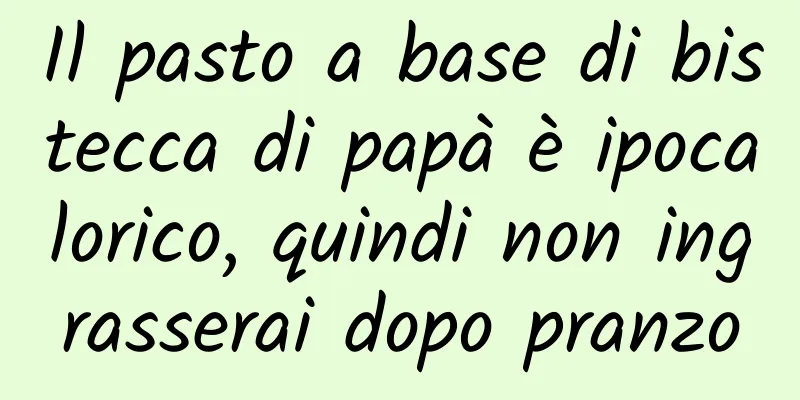 Il pasto a base di bistecca di papà è ipocalorico, quindi non ingrasserai dopo pranzo