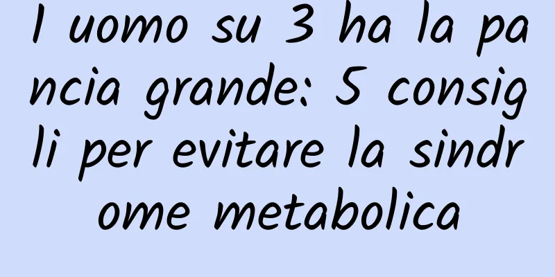 1 uomo su 3 ha la pancia grande: 5 consigli per evitare la sindrome metabolica