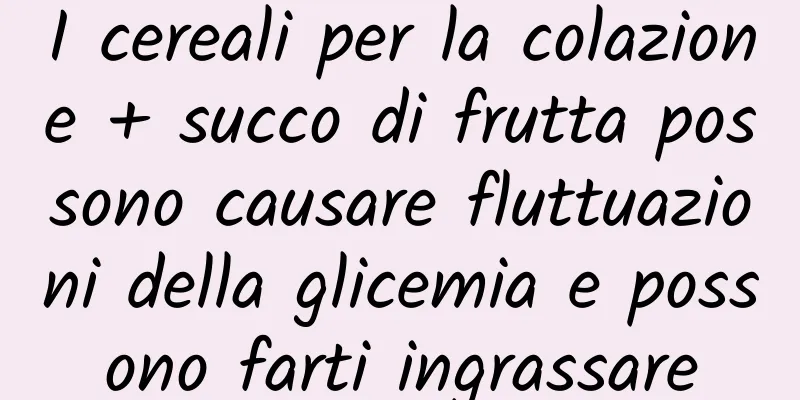 I cereali per la colazione + succo di frutta possono causare fluttuazioni della glicemia e possono farti ingrassare