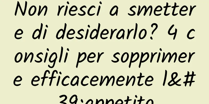 Non riesci a smettere di desiderarlo? 4 consigli per sopprimere efficacemente l'appetito