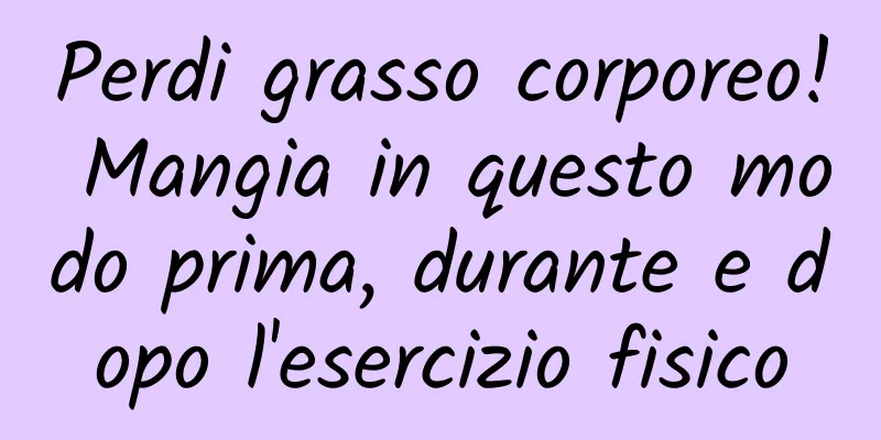 Perdi grasso corporeo! Mangia in questo modo prima, durante e dopo l'esercizio fisico