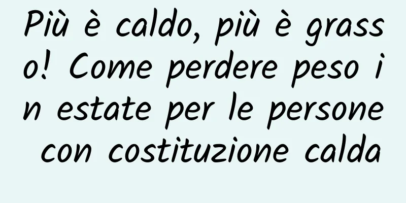 Più è caldo, più è grasso! Come perdere peso in estate per le persone con costituzione calda
