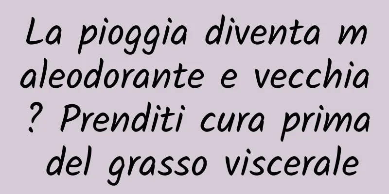 La pioggia diventa maleodorante e vecchia? Prenditi cura prima del grasso viscerale