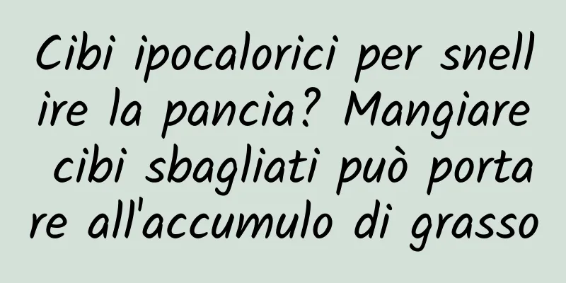 Cibi ipocalorici per snellire la pancia? Mangiare cibi sbagliati può portare all'accumulo di grasso