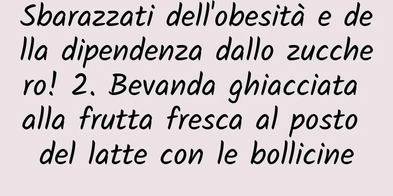Sbarazzati dell'obesità e della dipendenza dallo zucchero! 2. Bevanda ghiacciata alla frutta fresca al posto del latte con le bollicine
