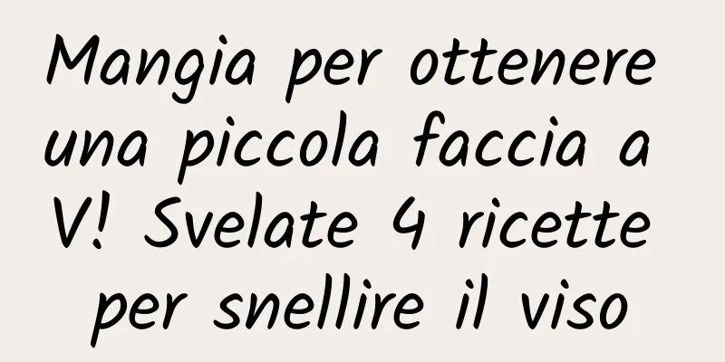 Mangia per ottenere una piccola faccia a V! Svelate 4 ricette per snellire il viso