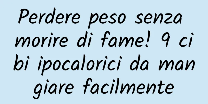 Perdere peso senza morire di fame! 9 cibi ipocalorici da mangiare facilmente