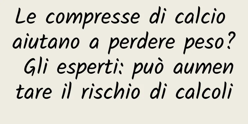 Le compresse di calcio aiutano a perdere peso? Gli esperti: può aumentare il rischio di calcoli