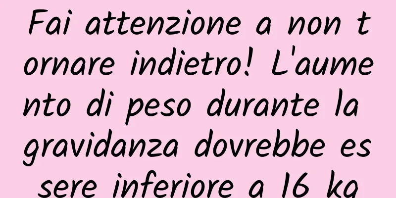 Fai attenzione a non tornare indietro! L'aumento di peso durante la gravidanza dovrebbe essere inferiore a 16 kg