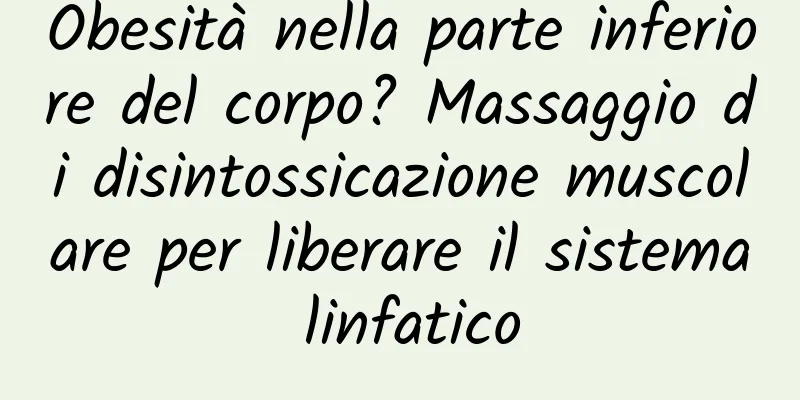 Obesità nella parte inferiore del corpo? Massaggio di disintossicazione muscolare per liberare il sistema linfatico