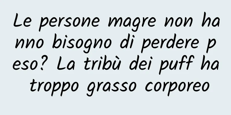 Le persone magre non hanno bisogno di perdere peso? La tribù dei puff ha troppo grasso corporeo