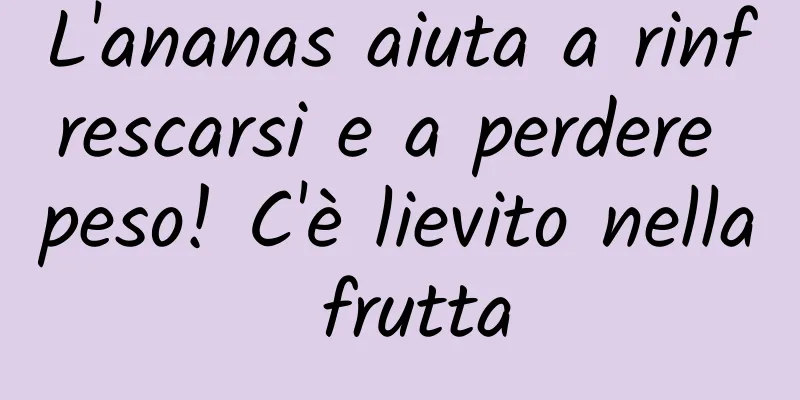 L'ananas aiuta a rinfrescarsi e a perdere peso! C'è lievito nella frutta