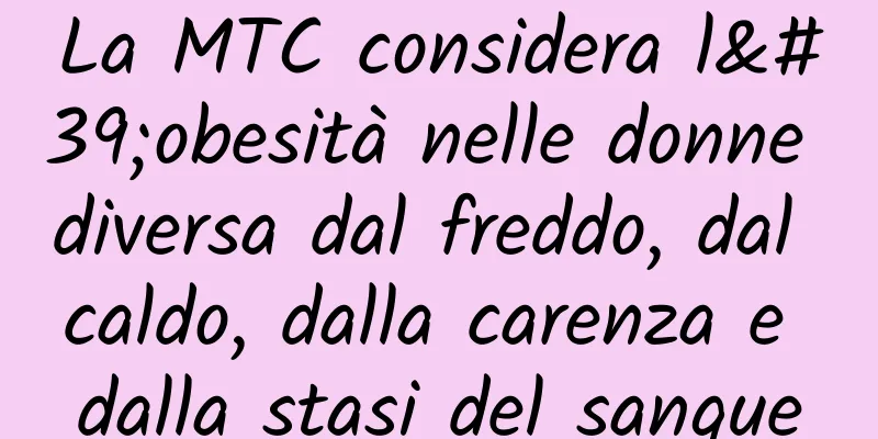 La MTC considera l'obesità nelle donne diversa dal freddo, dal caldo, dalla carenza e dalla stasi del sangue