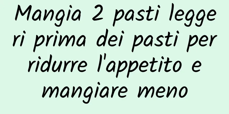 Mangia 2 pasti leggeri prima dei pasti per ridurre l'appetito e mangiare meno