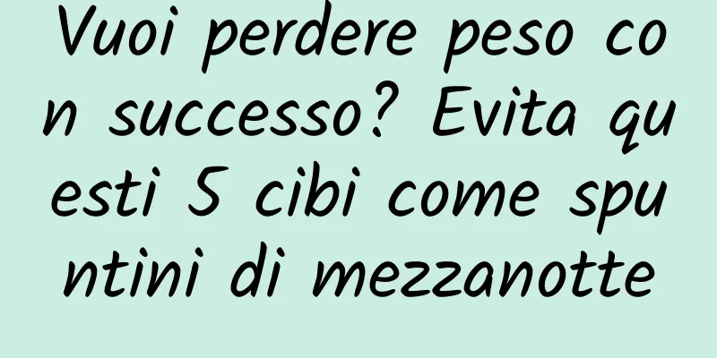 Vuoi perdere peso con successo? Evita questi 5 cibi come spuntini di mezzanotte