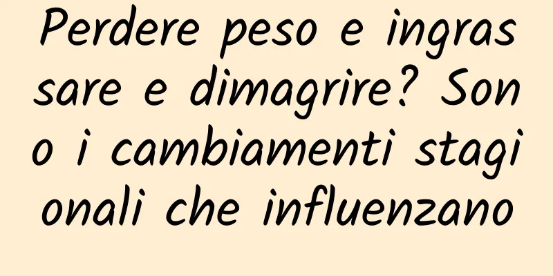 Perdere peso e ingrassare e dimagrire? Sono i cambiamenti stagionali che influenzano