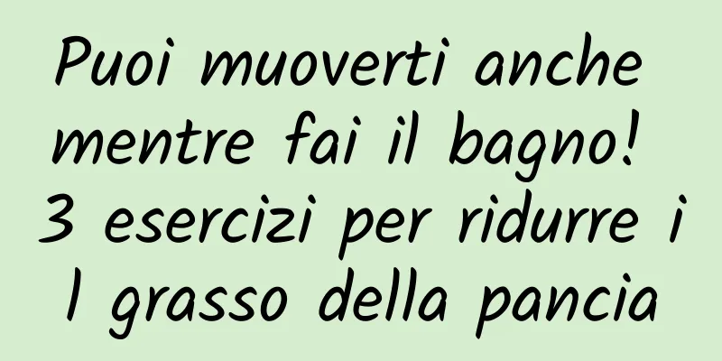 Puoi muoverti anche mentre fai il bagno! 3 esercizi per ridurre il grasso della pancia