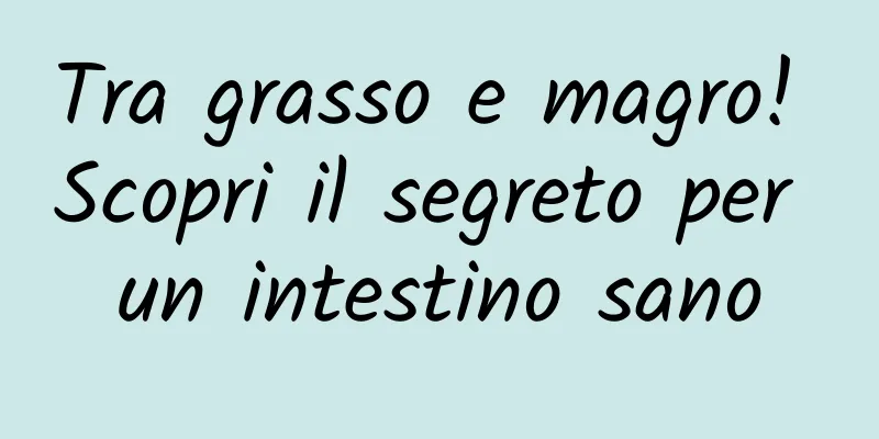 Tra grasso e magro! Scopri il segreto per un intestino sano