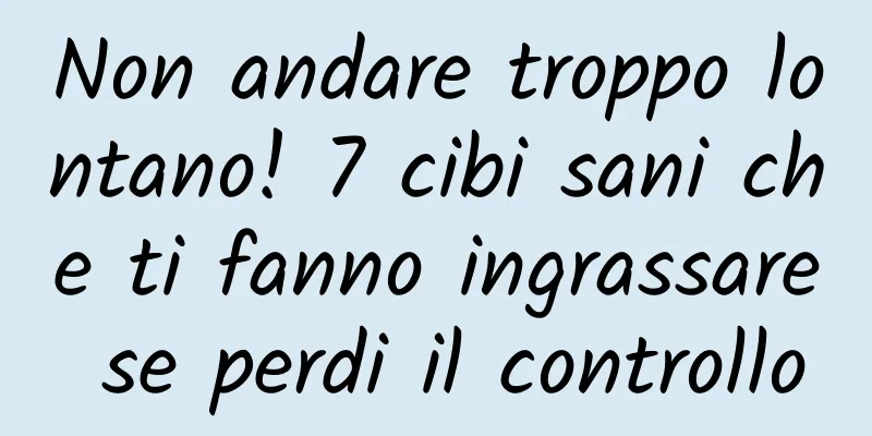 Non andare troppo lontano! 7 cibi sani che ti fanno ingrassare se perdi il controllo