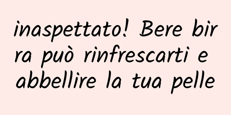 inaspettato! Bere birra può rinfrescarti e abbellire la tua pelle