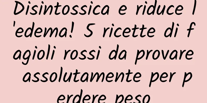 Disintossica e riduce l'edema! 5 ricette di fagioli rossi da provare assolutamente per perdere peso