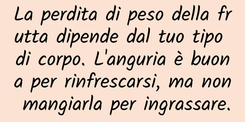 La perdita di peso della frutta dipende dal tuo tipo di corpo. L'anguria è buona per rinfrescarsi, ma non mangiarla per ingrassare.