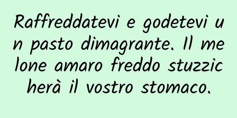Raffreddatevi e godetevi un pasto dimagrante. Il melone amaro freddo stuzzicherà il vostro stomaco.