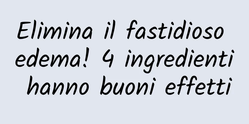 Elimina il fastidioso edema! 4 ingredienti hanno buoni effetti