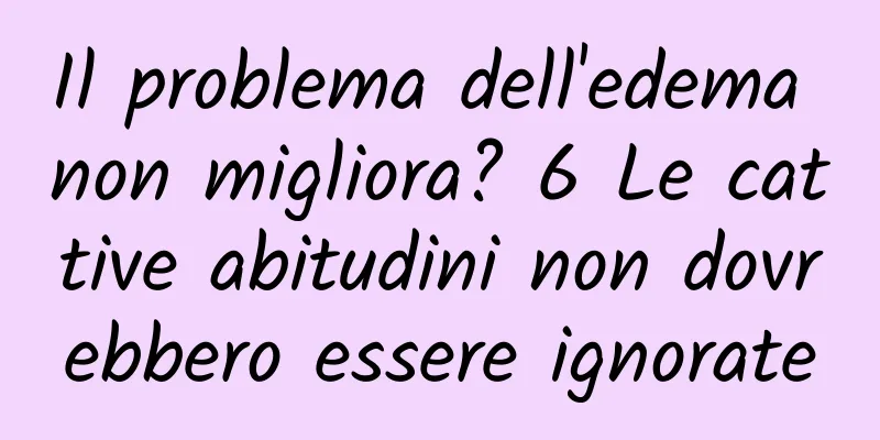 Il problema dell'edema non migliora? 6 Le cattive abitudini non dovrebbero essere ignorate