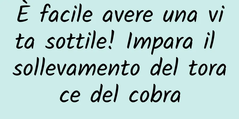 È facile avere una vita sottile! Impara il sollevamento del torace del cobra