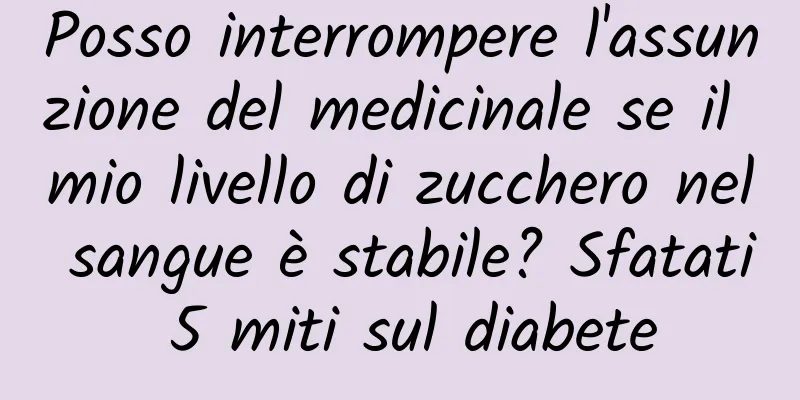 Posso interrompere l'assunzione del medicinale se il mio livello di zucchero nel sangue è stabile? Sfatati 5 miti sul diabete