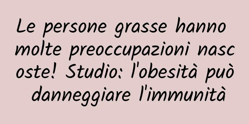 Le persone grasse hanno molte preoccupazioni nascoste! Studio: l'obesità può danneggiare l'immunità