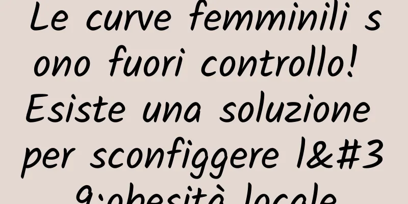 Le curve femminili sono fuori controllo! Esiste una soluzione per sconfiggere l'obesità locale