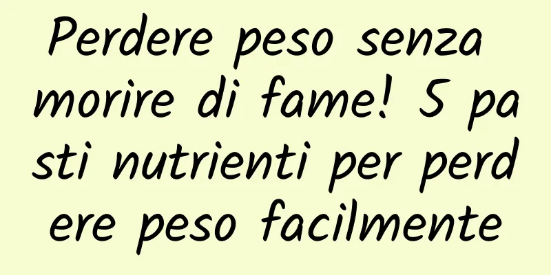 Perdere peso senza morire di fame! 5 pasti nutrienti per perdere peso facilmente