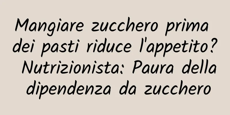 Mangiare zucchero prima dei pasti riduce l'appetito? Nutrizionista: Paura della dipendenza da zucchero