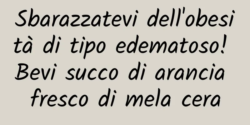 Sbarazzatevi dell'obesità di tipo edematoso! Bevi succo di arancia fresco di mela cera