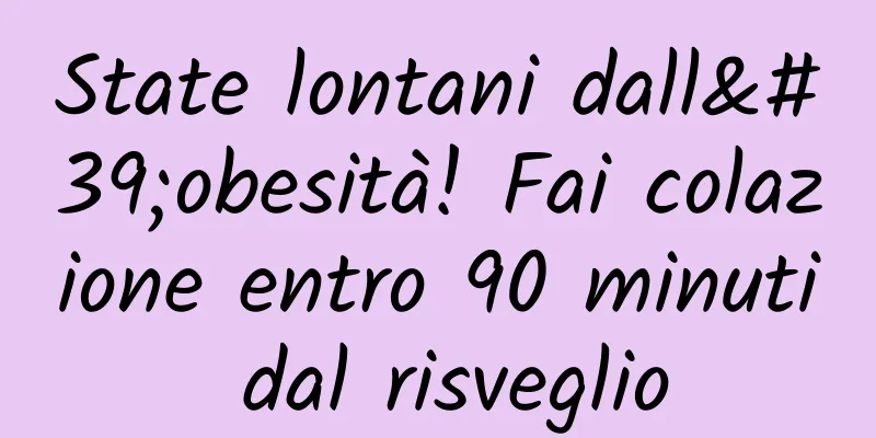 State lontani dall'obesità! Fai colazione entro 90 minuti dal risveglio