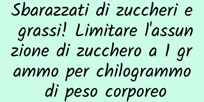 Sbarazzati di zuccheri e grassi! Limitare l'assunzione di zucchero a 1 grammo per chilogrammo di peso corporeo