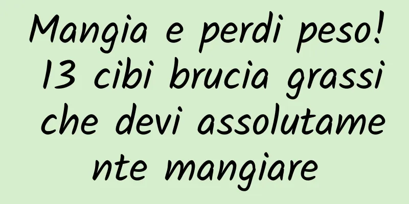 Mangia e perdi peso! 13 cibi brucia grassi che devi assolutamente mangiare