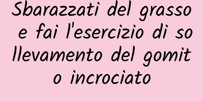 Sbarazzati del grasso e fai l'esercizio di sollevamento del gomito incrociato