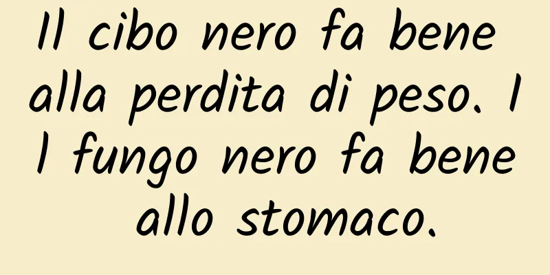 Il cibo nero fa bene alla perdita di peso. Il fungo nero fa bene allo stomaco.