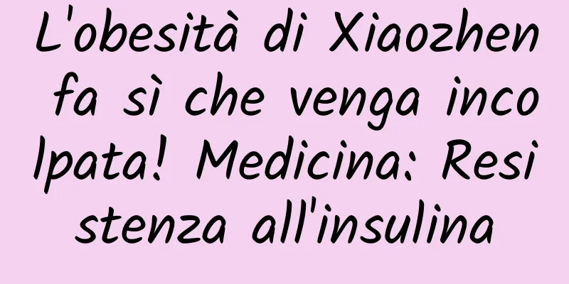 L'obesità di Xiaozhen fa sì che venga incolpata! Medicina: Resistenza all'insulina